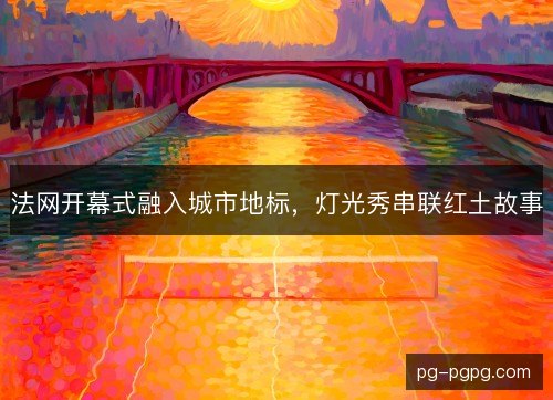 法网开幕式融入城市地标，灯光秀串联红土故事