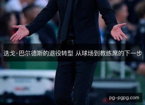 迭戈·巴尔德斯的退役转型 从球场到教练席的下一步